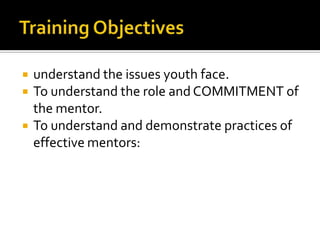 




understand the issues youth face.
To understand the role and COMMITMENT of
the mentor.
To understand and demonstrate practices of
effective mentors:

 