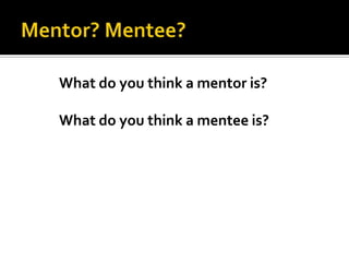 What do you think a mentor is?
What do you think a mentee is?

 