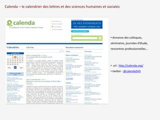 Calenda – le calendrier des lettres et des sciences humaines et sociales 
• Annonce des colloques, 
séminaires, journées d’étude, 
rencontres professionnelles… 
• url : http://calenda.org/ 
• twitter : @calendaSHS 
 