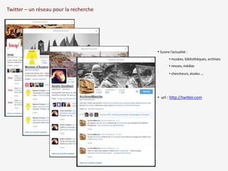 Twitter – un réseau pour la recherche 
• Suivre l’actualité : 
• musées, bibliothèques, archives 
• revues, médias 
• chercheurs, écoles … 
• url : http://twitter.com 
 
