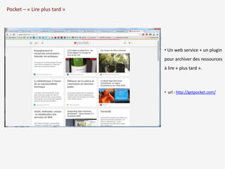 Pocket – « Lire plus tard » 
• Un web service + un plugin 
pour archiver des ressources 
à lire « plus tard ». 
• url : http://getpocket.com/ 
 
