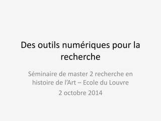 Des outils numériques pour la 
recherche 
Séminaire de master 2 recherche en 
histoire de l’Art – Ecole du Louvre 
2 octobre 2014 
 