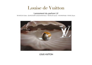 Louise de Vuitton
Lancement du parfum LV
DE SOUZA Cédric – JEANCOURT GALIGNANI Flavie - NICOLAS Aurore - YOUNSI Walid - WANG Ziyun
	
  
	
  
	
  
	
  
 