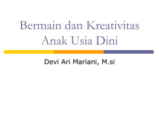 Bermain dan Kreativitas
Anak Usia Dini
Devi Ari Mariani, M.si
 