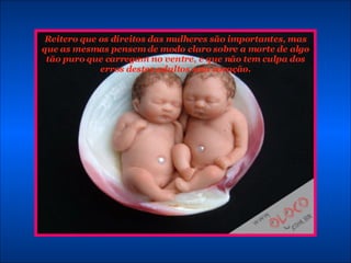 Reitero que os direitos das mulheres são importantes, mas que as mesmas pensem de modo claro sobre a morte de algo tão puro que carregam no ventre, e que não tem culpa dos erros destes adultos sem coração. 