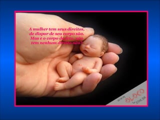 A mulher tem seus direitos, de dispor de seu corpo são. Mas e o corpo do feto, não tem nenhum direito não? 