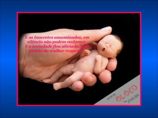 E os inocentes assassinados, em silêncio não podem reclamar. E a sociedade fica aliviada, pelo direito da mulher respeitar. 