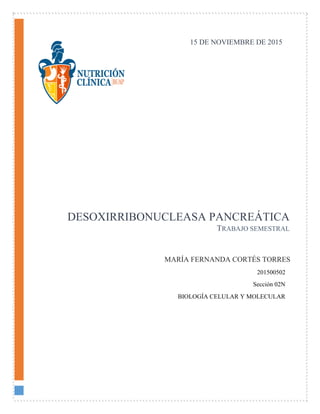 DESOXIRRIBONUCLEASA PANCREÁTICA
TRABAJO SEMESTRAL
MARÍA FERNANDA CORTÉS TORRES
15 DE NOVIEMBRE DE 2015
201500502
Sección 02N
BIOLOGÍA CELULAR Y MOLECULAR
 