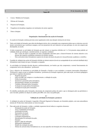 4 30 de Setembro de 2005II
Número 189
1. Cursos / Módulos de Formação;
2. Oficinas de Formação;
3. Projectos de Formação;
4. Frequência de disciplinas singulares em instituições de ensino superior;
5. Outra a designar.
4.º
Organização e funcionamento das acções de formação
1. As acções de formação contínua previstas neste regulamento terão uma duração mínima de seis horas.
2. Toda a actividade de formação, para além da abordagem teórica, deve contemplar uma componente prática que se relacione com a(s)
área(s) curricular(es) que o professor assegura, com o(s) projecto(s) de cariz educativo em que participa, ou com o(s) cargo(s) que
desempenha, na escola.
3. A título excepcional, as actividades de formação que não reúnam os requisitos referidos em 1 e 2 do presente artigo poderão ser
validadas desde que satisfaçam, cumulativamente, as seguintes condições:
- Que o tema da acção se enquadre em áreas consideradas relevantes para o desenvolvimento do sistema educativo e/ou
procure dar resposta a problemas estruturais do referido sistema;
- O(s) currículo(s) do(s) formador(es) seja(m) de elevada relevância do ponto de vista profissional, académico e científico.
4. O pedido de validação das acções de formação referidas no número anterior deverá ser acompanhado de um currículo detalhado do(s)
formador(es) na(s) área(s) em que a formação se enquadra.
5. As actividades de formação deverão decorrer, preferencialmente, em horário que não comprometa o normal funcionamento da
componente lectiva dos educadores / professores.
6. Com o objectivo de sistematizar as actividades de formação e facultar os seus resultados a eventuais interessados (Educadores/
/Professores), sugere-se que as entidades formadoras / promotoras de formação organizem, para cada acção, um dossier pedagógico
que reúna os seguintes documentos:
• Programa da acção;
• Ofício da DRE que comprova o reconhecimento e validação da acção;
• Folhas de presença;
• Sumário(s) a preencher pelos formadores;
• Documentação entregue aos formandos;
• Trabalhos elaborados pelos formandos;
• Avaliação da acção pelo(s) formador(es);
• Avaliação da acção pelos formandos.
7. Os trabalhos produzidos pelos formandos, decorrentes da componente prática da acção e que se destaquem pela sua pertinência e
cariz inovador, poderão ser objecto de análise pela DRE com vista à sua publicação.
5.º
Validação de actividades de formação a promover
1. A validação de acções de formação é requerida à Direcção Regional de Educação, em formulário próprio, com uma antecedência
mínima de 30 dias úteis relativamente ao início da acção;
2. Para cada acção de formação a validar, a entidade requerente deverá indicar os seguintes elementos:
- Designação da acção de formação;
- Área e modalidade de formação;
- Justificação da acção;
- Destinatários da acção
- Objectivos específicos;
- Conteúdos programáticos;
- Metodologias de realização da acção;
- Duração;
- Horário e data de realização;
- Bibliografia fundamental;
- Modelo de avaliação da acção;
- Síntese do currículo do(s) formador(es) ou, no caso específico da formação sob a forma de projecto, do(s) coordenador(es);
 