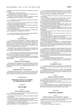Diário da República, 2.ª série — N.º 100 — 26 de Maio de 2008 23197
o resultado da aprovação do financiamento por entidade e por tipo de
actividade;
c) Acompanhar a execução do Programa;
d) Apresentar relatórios periódicos e propostas de medidas que veri-
fique necessário para a execução do programa;
e) Produzir um relatório anual de avaliação do Programa, contendo
recomendações para a sua melhoria nos anos subsequentes.
4 — No exercício das competências previstas na alínea a) do número
anterior, a CAP terá em conta:
a) Os termos dos acordos de colaboração celebrados entre as entidades
promotoras e os agrupamentos de escolas;
b)Acapacidade, qualidade e adequação das instalações e equipamen-
tos educativos que são disponibilizados;
c) A adequação dos recursos humanos afectos, em função dos perfis
definidos neste regulamento;
d) A conformidade das propostas face aos objectivos e critérios defi-
nidos no regulamento e no despacho que o aprovou.
5 — O apoio ao funcionamento da CAPserá assegurado pela Direcção-
-Geral de Inovação e Desenvolvimento Curricular.
Artigo 6.º
Contrato-programa
1 — O montante da comparticipação concedida, o objectivo a que
se destina e as obrigações específicas a que a entidade promotora fica
sujeita constam de contrato-programa a celebrar entre o Ministério da
Educação, através da direcção regional de educação competente e a
referida entidade, a publicar na 2.ª série do Diário da República, tendo
em vista a realização dos seguintes objectivos:
a) Enquadrar os apoios financeiros públicos na execução do programa;
b) Assegurar a plena publicidade e transparência das condições com
base nas quais os apoios financeiros são concedidos.
2 — O processamento da comparticipação financeira será efectuado
por tranches, em percentagem a definir no contrato-programa e a libertar
de acordo com a avaliação da execução do programa.
3 — O contrato poderá ser objecto de renegociação no caso de alteração
fundamentada das condições que justifiquem uma mudança de calendário
da sua realização.
Artigo 7.º
Pagamento da comparticipação
O processamento do pagamento, da responsabilidade da direcção
regional de educação competente, é originado pela aprovação do acesso
ao financiamento, nos termos do contrato-programa referido no arti-
go anterior.
Artigo 8.º
Acompanhamento e controlo financeiro
O acompanhamento da execução e o controlo financeiro ficam a cargo
da direcção regional de educação competente, que informará periodica-
mente o Gabinete de Gestão Financeira do Ministério da Educação.
CAPÍTULO III
Orientações relativas às actividades
de enriquecimento curricular
SECÇÃO I
Ensino de inglês
Artigo 9.º
Perfil dos professores de inglês
1 — Os professores de inglês no âmbito do presente programa devem
possuir uma das seguintes habilitações:
a) Profissionais ou próprias para a docência da disciplina de inglês
no ensino básico;
b) Cursos de formação especializada na área do ensino do inglês no
1.º ciclo do ensino básico, ao abrigo do Decreto-Lei n.º 95/97;
c) Cursos de estudos superiores especializados (CESE) na área do
ensino do inglês no 1.º ciclo do ensino básico;
d) Pós-graduação em ensino de línguas estrangeiras (inglês) na edu-
cação pré-escolar e no 1.º ciclo do ensino básico.
2 — Os professores de Inglês podem ainda deter os cursos/graus de
Bachelor of Arts/Bachelor in Education/Bachelor of Science ou Mas-
ters Degree (Master of Arts/Master in Education/Master of Science)
acrescidos de um dos seguintes diplomas/certificados:
a) Certificado «PGCE» (Postgraduate Certificate in Education) para
o Ensino Básico;
b) Certificado da Universidade de Cambridge ESOL «CELTYL»
(Certificate in English Language Teaching to Young Learners);
c) Certificado da Universidade de Cambridge ESOL «CELTA» (Cer-
tificate in English Language Teaching to Adults) mais experiência com-
provada de ensino precoce da língua inglesa;
d) Certificado da Universidade de Cambridge ESOL «DELTA» (Di-
ploma in English Language Teaching to Adults) mais experiência com-
provada de ensino precoce da língua inglesa;
e) Certificado da Universidade de Cambridge ESOL «TKT» (Teaching
Knowledge Test) mais experiência comprovada de ensino precoce da
língua inglesa;
f) Diploma emitido pelo Trinity College no âmbito do ensino do
inglês a young learners;
g) Certificado «IHCTYL» (The International House Certificate in
Teaching Young Learners);
h) Certificado «CTEYL» (Certificate in Teaching English to Young
Learners) emitido por NILE, Pilgrims ou VIA LINGUA;
i) Certificado «CTEFL» (Certificate in Teaching English as a Foreign
Language), emitido por VIA LINGUA, mais experiência comprovada
de ensino precoce da língua inglesa;
j) Certificado/diploma de pós-graduação — Certificate/Postgraduate
Diploma in Teaching English to Young Learners, emitido por universi-
dades, Colleges of Further Education (equivalente a escolas superiores
de educação do ensino superior politécnico) no Reino Unido e escolas
acreditadas pelo British Council.
3 — Os professores de inglês podem deter habilitações reconhecidas a
nível internacional, nomeadamente o «CPE» (Certificate of Proficiency
in English) e o «CAE» (Certificate in Advanced English) de Cambridge/
ALTE (Association of Language Testers in Europe) e experiência com-
provada de ensino precoce da língua inglesa.
4 — Os professores de Inglês que possuam as habilitações e cursos/
graus identificados nos números anteriores devem deter conhecimentos
da língua portuguesa.
5 — Outros profissionais com currículo relevante.
6 — Acontratação de profissionais referidos no n.º 5 carece de autori-
zação prévia da CAP, a quem compete analisar o currículo respectivo.
Artigo 10.º
Constituição de turmas
1 — As turmas da actividade Ensino de Inglês são constituídas por
um máximo de 25 alunos e devem integrar alunos do mesmo ano de
escolaridade.
2 — Excepcionalmente, sempre que se verifique a impossibilidade
do cumprimento do referido no número anterior, e desde que devida-
mente justificado, podem os grupos integrar em simultâneo alunos dos
diferentes anos de escolaridade.
Artigo 11.º
Duração semanal das actividades
1 — A duração semanal da actividade Ensino de Inglês é fixada em
noventa minutos para os alunos dos 1.º e 2.º anos e em cento e trinta e
cinco minutos para os alunos dos 3.º e 4.º anos.
2 — É fixada em quarenta e cinco minutos a duração diária de ensino
a ser ministrado.
3 — A título excepcional, em caso de manifesta dificuldade, desig-
nadamente na disponibilização de espaços, podem ser aceites propostas
que prevejam uma duração semanal de apenas noventa minutos.
SECÇÃO II
Actividade física e desportiva
Artigo 12.º
Perfil dos professores da actividade física e desportiva
Os professores de actividade física e desportiva no âmbito do presente
programa devem possuir uma das seguintes habilitações:
a) Profissionais ou próprias para a docência da disciplina de Educação
Física no ensino básico;
b) Licenciados em Desporto ou áreas afins.
 