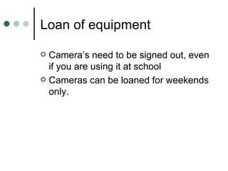 Loan of equipment Camera’s need to be signed out, even if you are using it at school Cameras can be loaned for weekends only. 