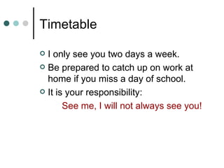 Timetable I only see you two days a week. Be prepared to catch up on work at home if you miss a day of school. It is your responsibility:  See me, I will not always see you! 