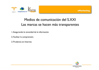 eMarketing



              Medios de comunicación del S.XXI
            Las marcas se hacen más transparentes
1. Asegurando la veracidad de la información

2. Facilitar la comprensión.

3. Prudencia en Internet.
 