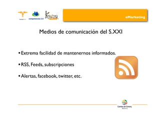 eMarketing



           Medios de comunicación del S.XXI


• Extrema facilidad de mantenernos informados.
• RSS, Feeds, subscripciones
• Alertas, facebook, twitter, etc.
 