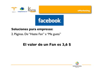 eMarketing




Soluciones para empresas:
2. Páginas. De “Hazte Fan” a “Me gusta”


         El valor de un Fan es 3,6 $
 