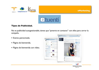 eMarketing




Tipos de Publicidad.

No es publicidad autogestionable, tienes que “ponerte en contacto” con ellos para cerrar la
campaña.

•   Evento patrocinado.

•   Página de bienvenida.

•   Página de bienvenida con vídeo.
 