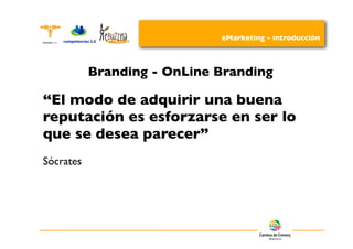 eMarketing - introducción



           Branding - OnLine Branding

“El modo de adquirir una buena
reputación es esforzarse en ser lo
que se desea parecer”
Sócrates
 