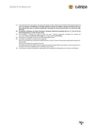 GABINETE DA MINISTRA




     (1)   O cumprimento do serviço lectivo e não lectivo distribuído constitui referência da avaliação do desempenho docente e
           para o seu cômputo é contabilizada a actividade registada no horário de trabalho, a permuta de serviço lectivo com
           outro docente bem como as ausências equiparadas a prestação de serviço docente efectivo, nos termos do artigo
           103.º ECD.
     (2)   Os objectivos individuais, de carácter facultativo, constituem referência da avaliação final (cf. n.º 4 do art.º 8.º do
           Decreto Regulamentar n.º 2/10, de 23 de Junho)
     (3)   Esta dimensão é avaliada em todos os casos em que o docente desenvolve interacção em contexto de
           ensino-aprendizagem ou processo de formação com crianças, alunos ou formandos.
     (4)   Este domínio só é avaliado no caso de ter havido observação de aulas.
     (5)   As funções e actividades a considerar são as seguintes:
           Exercício da actividade de coordenador de departamento curricular, incluindo a apreciação realizada pelos docentes do
           departamento.
           Exercício da actividade de avaliação de docentes.
           Actividade exercida noutro órgão, serviço ou organismo da Administração Pública, para além do serviço na escola (n.º 6
           do artigo 17º do Decreto Regulamentar n.º 2/2010, de 23 de Junho).
     (6)   Só é aplicável nos casos de avaliação do desempenho de Coordenadores de Departamento Curricular e de Relatores.
 