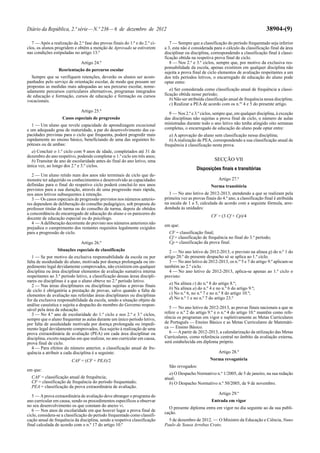 Diário da República, 2.ª série — N.º 236 — 6 de dezembro de 2012                                                                        38904-(9)

   7 — Após a realização da 2.ª fase das provas finais do 1.º e do 2.º ci-      7 — Sempre que a classificação do período frequentado seja inferior
clos, os alunos progridem e obtêm a menção de Aprovado se estiverem          a 3, esta não é considerada para o cálculo da classificação final da área
nas condições estipuladas no artigo 13.º                                     disciplinar ou disciplina, correspondendo a classificação final à classi-
                                                                             ficação obtida na respetiva prova final de ciclo.
                               Artigo 24.º                                      8 — Nos 2.º e 3.º ciclos, sempre que, por motivo da exclusiva res-
                                                                             ponsabilidade da escola, apenas existirem em qualquer disciplina não
                  Reorientação do percurso escolar
                                                                             sujeita a prova final de ciclo elementos de avaliação respeitantes a um
  Sempre que se verifiquem retenções, deverão os alunos ser acom-            dos três períodos letivos, o encarregado de educação do aluno pode
panhados pelo serviço de orientação escolar, de modo que possam ser          optar entre:
propostas as medidas mais adequadas ao seu percurso escolar, nome-
adamente percursos curriculares alternativos, programas integrados              a) Ser considerada como classificação anual de frequência a classi-
de educação e formação, cursos de educação e formação ou cursos              ficação obtida nesse período;
vocacionais.                                                                    b) Não ser atribuída classificação anual de frequência nessa disciplina;
                                                                                c) Realizar a PEA de acordo com os n.os 4 e 5 do presente artigo.
                               Artigo 25.º
                                                                               9 — Nos 2.º e 3.º ciclos, sempre que, em qualquer disciplina, à exceção
                    Casos especiais de progressão                            das disciplinas não sujeitas a prova final de ciclo, o número de aulas
   1 — Um aluno que revele capacidade de aprendizagem excecional             ministradas durante todo o ano letivo não tenha atingido oito semanas
e um adequado grau de maturidade, a par do desenvolvimento das ca-           completas, o encarregado de educação do aluno pode optar entre:
pacidades previstas para o ciclo que frequenta, poderá progredir mais           a) A aprovação do aluno sem classificação nessa disciplina;
rapidamente no ensino básico, beneficiando de uma das seguintes hi-             b) A realização de PEA, correspondendo a sua classificação anual de
póteses ou de ambas:                                                         frequência à classificação nesta prova.
  a) Concluir o 1.º ciclo com 9 anos de idade, completados até 31 de
dezembro do ano respetivo, podendo completar o 1.º ciclo em três anos;
  b) Transitar de ano de escolaridade antes do final do ano letivo, uma                                   SECÇÃO VII
única vez, ao longo dos 2.º e 3.º ciclos.
                                                                                               Disposições finais e transitórias
   2 — Um aluno retido num dos anos não terminais de ciclo que de-
monstre ter adquirido os conhecimentos e desenvolvido as capacidades                                        Artigo 27.º
definidas para o final do respetivo ciclo poderá concluí-lo nos anos                                    Norma transitória
previstos para a sua duração, através de uma progressão mais rápida,
nos anos letivos subsequentes à retenção.                                       1 — No ano letivo de 2012-2013, atendendo a que se realizam pela
   3 — Os casos especiais de progressão previstos nos números anterio-       primeira vez as provas finais do 4.º ano, a classificação final é atribuída
res dependem de deliberação do conselho pedagógico, sob proposta do          na escala de 1 a 5, calculada de acordo com a seguinte fórmula, arre-
professor titular de turma ou do conselho de turma, depois de obtidos        dondada às unidades:
a concordância do encarregado de educação do aluno e os pareceres do
                                                                                                        CF = (3 Cf + Cp)/4
docente de educação especial ou do psicólogo.
   4 — A deliberação decorrente do previsto nos números anteriores não
                                                                             em que:
prejudica o cumprimento dos restantes requisitos legalmente exigidos
para a progressão de ciclo.                                                    CF = classificação final;
                                                                               Cf = classificação de frequência no final do 3.º período;
                               Artigo 26.º                                     Cp = classificação da prova final.
                 Situações especiais de classificação                           2 — No ano letivo de 2012-2013, o previsto na alínea g) do n.º 1 do
   1 — Se por motivo da exclusiva responsabilidade da escola ou por          artigo 20.º do presente despacho só se aplica ao 1.º ciclo.
falta de assiduidade do aluno, motivada por doença prolongada ou im-            3 — No ano letivo de 2012-2013, os n.os 5 e 7 do artigo 9.º aplicam-se
pedimento legal devidamente comprovados, não existirem em qualquer           também ao 2.º ciclo.
disciplina ou área disciplinar elementos de avaliação sumativa interna          4 — No ano letivo de 2012-2013, aplica-se apenas ao 1.º ciclo o
respeitantes ao 3.º período letivo, a classificação dessas áreas discipli-   previsto:
nares ou disciplinas é a que o aluno obteve no 2.º período letivo.
                                                                               a) Na alínea c) do n.º 8 do artigo 8.º;
   2 — Nas áreas disciplinares ou disciplinas sujeitas a provas finais
de ciclo é obrigatória a prestação de provas, salvo quando a falta de          b) Na alínea a) do n.º 4 e no n.º 6 do artigo 9.º;
elementos de avaliação nas referidas áreas disciplinares ou disciplinas        c) No n.º 6, no n.º 7 e no n.º 8 do artigo 10.º;
for da exclusiva responsabilidade da escola, sendo a situação objeto de        d) No n.º 1 e no n.º 7 do artigo 23.º
análise casuística e sujeita a despacho do membro do Governo respon-
sável pela área da educação.                                                    5 — No ano letivo de 2012-2013, as provas finais nacionais a que se
   3 — No 4.º ano de escolaridade do 1.º ciclo e nos 2.º e 3.º ciclos,       refere o n.º 2 do artigo 9.º e o n.º 4 do artigo 10.º mantêm como refe-
sempre que o aluno frequentar as aulas durante um único período letivo,      rência os programas em vigor e supletivamente as Metas Curriculares
por falta de assiduidade motivada por doença prolongada ou impedi-           de Português — Ensino Básico e as Metas Curriculares de Matemáti-
mento legal devidamente comprovados, fica sujeito à realização de uma        ca — Ensino Básico.
prova extraordinária de avaliação (PEA) em cada área disciplinar ou             6 — A partir de 2012-2013, a calendarização da utilização das Metas
disciplina, exceto naquelas em que realizar, no ano curricular em causa,     Curriculares, como referência central no âmbito da avaliação externa,
prova final de ciclo.                                                        será estabelecida em diploma próprio.
   4 — Para efeitos do número anterior, a classificação anual de fre-
quência a atribuir a cada disciplina é a seguinte:                                                          Artigo 28.º
                         CAF = (CF + PEA)/2                                                            Norma revogatória
                                                                               São revogados:
em que:
                                                                                a) O Despacho Normativo n.º 1/2005, de 5 de janeiro, na sua redação
  CAF = classificação anual de frequência;                                   atual;
  CF = classificação de frequência do período frequentado;                      b) O Despacho Normativo n.º 50/2005, de 9 de novembro.
  PEA = classificação da prova extraordinária de avaliação.
                                                                                                            Artigo 29.º
   5 — A prova extraordinária de avaliação deve abranger o programa do
ano curricular em causa, sendo os procedimentos específicos a observar                                  Entrada em vigor
no seu desenvolvimento os que constam do anexo VI.                             O presente diploma entra em vigor no dia seguinte ao da sua publi-
   6 — Nos anos de escolaridade em que houver lugar a prova final de
                                                                             cação.
ciclo, considera-se a classificação do período frequentado como classifi-
cação anual de frequência da disciplina, sendo a respetiva classificação       5 de dezembro de 2012. — O Ministro da Educação e Ciência, Nuno
final calculada de acordo com o n.º 17 do artigo 10.º                        Paulo de Sousa Arrobas Crato.
 