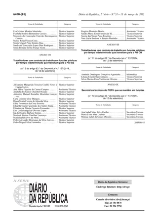 6400-(10) Diário da República, 2.ª série—N.º 51—13 de março de 2015
Nome do Trabalhador Categoria
Eva Miriam Mendes Moutinho . . . . . . . . . . . . . Técnico Superior
Florbela Rosário Bernardino Cavaco. . . . . . . . . Técnico Superior
Manuela da Conceição Estevão Barranqueiro
Correia.
Técnico Superior
Marco Rafael Sousa Costa. . . . . . . . . . . . . . . . . Técnico Superior
Mário Miguel Pinto Simões Dias. . . . . . . . . . . . Técnico Superior
Sandra da Conceição Lopes Dias Rodrigues . . . Técnico Superior
Sónia Pestana Serrão França Vieira . . . . . . . . . . Técnico Superior
ANEXO VII
Trabalhadores com contrato de trabalho em funções públicas
por tempo indeterminado que transitam para o PO ISE
(n.° 5 do artigo 83.° do Decreto-Lei n.° 137/2014,
de 12 de setembro)
Nome do Trabalhador Categoria
Alexandra Margarida Teixeira Coelho Alves e
Cagigal Alves.
Técnico Superior
Ana Maria Figueira do Carmo Campos. . . . . . . Assistente Técnico
Anabela dos Santos Chambel Rosado . . . . . . . . Técnico Superior
Antonino Manuel Ramalho Moutinho Gonçal-
ves.
Técnico Superior
Carla Cristina Silva Marques. . . . . . . . . . . . . . . Técnico Superior
Diana Maria Correia de Almeida Silva . . . . . . . Técnico Superior
Edite Fernandes da Costa Ferreira. . . . . . . . . . . Assistente Técnico
Eduarda Maria Figueiredo dos Santos Frade. . . Assistente Técnico
Elisabete de Fátima Carneiro Fernandes . . . . . . Técnico Superior
Elsa Carla Rangel de Oliveira Lopes. . . . . . . . . Assistente Técnico
Isa do Rosário Bárbara Simões . . . . . . . . . . . . . Técnico Superior
Maria de Fátima Canelhas Lourenço. . . . . . . . . Assistente Técnico
Maria Isabel Alves da Mota. . . . . . . . . . . . . . . . Assistente Técnico
Pedro Alexandre Henriques da Silva Esteves . . Técnico Superior
Pedro Miguel Silva Fernandes. . . . . . . . . . . . . . Técnico Superior
ANEXO VIII
Trabalhadores com contrato de trabalho em funções públicas
por tempo indeterminado que transitam para o PO CH
(n.° 11 do artigo 83.° do Decreto-Lei n.° 137/2014,
de 12 de setembro)
Nome do Trabalhador Categoria
Arminda Domingues Gonçalves Agostinho. . . . Informático
Liliana Celeste Rato Antunes. . . . . . . . . . . . . . . Técnico Superior
Sílvia Marina Pires Victório de Oliveira . . . . . . Técnico Superior
ANEXO IX
Secretários técnicos do POPH que se mantêm em funções
(n.° 10 do artigo 83.° do Decreto-Lei n.° 137/2014,
de 12 de setembro)
Nome do Trabalhador Categoria
Ana Isabel Mota Silva Coelho. . . . . . . . . . . . . . Secretária Técnica
Maria Luísa Mira Cachola . . . . . . . . . . . . . . . . . Secretária Técnica
Mónica Isabel de Moura Oliveira . . . . . . . . . . . Secretária Técnica
208508843
Nome do Trabalhador Categoria
Rogério Monteiro Duarte. . . . . . . . . . . . . . . . . . Assistente Técnico
Sandra Maria Lima Ferreira de Sá. . . . . . . . . . . Técnico Superior
Suzete das Neves Pinto Rosalino. . . . . . . . . . . . Técnico Superior
Vera Lúcia Barbosa V. Pereira Martinho . . . . . . Assistente Técnico
Depósito legal n.º 8815/85 ISSN 0870-9963
II SÉRIE Diário da República Eletrónico:
Endereço Internet: http://dre.pt
Contactos:
Correio eletrónico: dre@incm.pt
Tel.: 21 781 0870
Fax: 21 394 5750
 