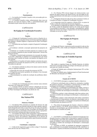876                                                                        Diário da República, 2.ª série — N.º 6 — 9 de Janeiro de 2009

                                  6.º                                          2 — Os «Núcleos PTE» devem integrar um mínimo de dois e um
                                                                             máximo de quatro técnicos que desenvolvam a sua actividade em do-
                           Funcionamento
                                                                             mínios especialmente relevantes para a execução dos projectos inscritos
  1 — As reuniões do Conselho Consultivo são convocadas pelo res-            no PTE.
pectivo Coordenador.                                                           3 — O dirigente máximo de cada serviço deve comunicar à tutela, ao
  2 — O Conselho Consultivo reúne, ordinariamente, duas vezes em             Conselho de Gestão e à Equipa de Coordenação Executiva:
cada ano, nos meses de Janeiro e Julho, e, extraordinariamente, após
                                                                                a) A composição inicial do respectivo «Núcleo PTE», no prazo de
solicitação de pelo menos dois dos seus membros.
                                                                             10 dias a contar da comunicação do presente despacho;
                                                                                b) As alterações à composição do respectivo «Núcleo PTE», no prazo
                                                                             de 10 dias a contar da designação inicial ou do evento que dê origem
                          CAPÍTULO IV                                        à necessidade de proceder a essa alteração, nomeadamente quando
                                                                             algum dos técnicos que integre a Equipa deixe de estar funcionalmente
          Da Equipa de Coordenação Executiva                                 vinculado ao serviço em causa.

                                  7.º
                               Funções                                                                 CAPÍTULO VI
  1 — A Equipa de Coordenação Executiva exerce as funções de co-                                Das Equipas de Projecto
ordenação executiva e de apoio técnico às diversas estruturas orgânicas
que integram o Modelo Orgânico e Operacional do Plano Tecnológico                                              11.º
da Educação.
  2 — No âmbito das suas funções, compete à Equipa de Coordenação                                            Criação
Executiva:                                                                     As Equipas de Projecto, responsáveis pela execução de cada um dos
   a) Coordenar e articular a execução operacional dos projectos do          projectos do PTE, serão criadas por Despacho da Ministra da Educa-
PTE;                                                                         ção.
   b) Submeter ao Conselho de Gestão propostas de criação de equi-
pas de projecto responsáveis pela execução operacional e técnica dos
projectos do PTE;                                                                                      CAPÍTULO VII
   c) Proceder à monitorização permanente da execução dos projec-
tos do PTE, elaborando os relatórios de acompanhamento que forem                          Dos Grupos de Trabalho Especiais
solicitados pelo Conselho de Gestão, sem prejuízo do disposto na alí-
nea seguinte;                                                                                                  12.º
   d) Apresentar ao Conselho de Gestão relatórios semestrais de acom-
panhamento da execução dos projectos do PTE, nos meses de Maio e                                             Criação
Novembro de cada ano.                                                           São criados os seguintes Grupos de Trabalho Especiais, de âmbito
                                                                             transversal à execução do Plano Tecnológico da Educação, que funcio-
  3 — Os relatórios referidos na alínea d) do número anterior deverão        nam junto do Conselho de Gestão:
conter os seguintes elementos:
                                                                               a) Grupo de Trabalho para as Relações Internacionais TIC na Edu-
   a) Descrição dos níveis de execução dos projectos do PTE;                 cação (GT RITIC);
   b) Diagnóstico de factores geradores de entropias à boa execução            b) Grupo de Trabalho para a Implementação do Portal Institucional
dos projectos do PTE;                                                        do Ministério da Educação (GT PIME).
   c) Recomendações no sentido da resolução dos problemas identi-
ficados.                                                                                                       13.º
                                  8.º                                                                Funções do GT RITIC
                              Natureza                                         1 — O GT RITIC prossegue as seguintes funções e objectivos:

  1 — A Equipa de Coordenação Executiva consiste numa estrutura                 a) Promover a articulação entre os objectivos, orientações e medidas
funcional a ser criada junto do GEPE.                                        das políticas nacionais, comunitárias e internacionais no âmbito das
  2 — A Equipa referida no número anterior é dirigida por um Coor-           tecnologias da informação e comunicação na educação;
denador Executivo, que participa nas reuniões do Conselho de Gestão             b) Promover a coordenação da participação dos órgãos, serviços e
do Plano Tecnológico da Educação, sem direito de voto.                       agentes do Ministério da Educação em actividades e instâncias inter-
                                                                             nacionais no âmbito das tecnologias da informação e comunicação na
                                                                             educação;
                                                                                c) Identificar, analisar e tratar informação sobre boas práticas inter-
                          CAPÍTULO V                                         nacionais no âmbito das tecnologias da informação e comunicação na
                                                                             educação;
                        Dos Núcleos PTE                                         d) Identificar, analisar e tratar informação sobre linhas comunitárias
                                                                             e internacionais de financiamento de projectos relacionados com as
                                  9.º                                        tecnologias da informação e comunicação com potencial utilidade para
                         Natureza e Funções                                  a implementação dos projectos do PTE;
   1 — Os Núcleos PTE consistem no conjunto de técnicos de cada                 2 — Para efeitos de prossecução das funções e objectivos referidos
serviço do Ministério da Educação indicado no artigo seguinte, especial-     no número anterior, o GT RITIC deverá produzir a documentação e
mente designados para tratar, ao nível do serviço em causa, das questões     formular as recomendações que entender pertinentes, com vista à sua
relacionadas com a execução do Plano Tecnológico da Educação, bem            apresentação ao Conselho de Gestão.
como para assegurar a articulação corrente entre o serviço a que perten-
çam e as diversas estruturas previstas no presente Anexo.                                                      14.º
   2 — Os membros dos Núcleos PTE assegurarão a representação dos
respectivos serviços junto das diversas estruturas orgânicas previstas                                     Composição
no presente Anexo, nas ausências, impedimentos ou no decurso de                 1 — O GT RITIC é coordenado por um elemento da Equipa de Coor-
processos de substituição dos representantes especificamente nomeados        denação Executiva e integra todos os funcionários e agentes do Ministé-
para o efeito.                                                               rio da Educação a que tenha sido confiada a representação nacional em
                                                                             grupos de trabalho e outras instâncias internacionais que desenvolvam
                                 10.º                                        actividade no âmbito das tecnologias da informação e comunicação
                                                                             na educação.
                     Constituição e composição
                                                                                2 — Incumbe ao GEPE, na qualidade de organismo responsável
  1 — Cada um dos organismos a que se refere o artigo 3.º do presente        pela coordenação da actividade internacional do ME, identificar os
anexo deverá criar um «Núcleo PTE».                                          funcionários e agentes do Ministério da Educação referidos no número
 