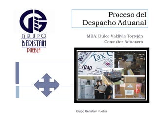Proceso del
    Despacho Aduanal
       MBA. Dulce Valdivia Torrejón
                    Consultor Aduanero




Grupo Beristain Puebla
 
