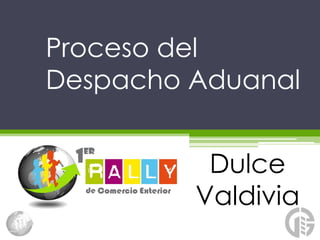 Proceso del
Despacho Aduanal


          Dulce
         Valdivia
 