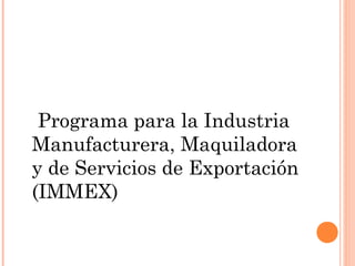 Programa para la Industria
Manufacturera, Maquiladora
y de Servicios de Exportación
(IMMEX)
 
