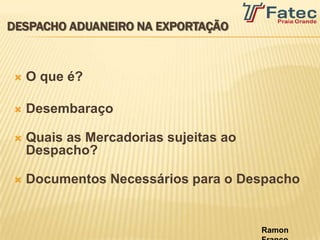 DESPACHO ADUANEIRO NA EXPORTAÇÃO



   O que é?

   Desembaraço

   Quais as Mercadorias sujeitas ao
    Despacho?

   Documentos Necessários para o Despacho


                                       Ramon
 