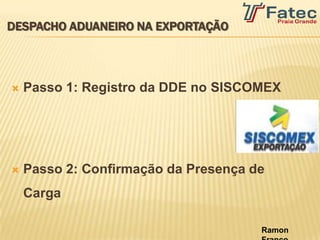 DESPACHO ADUANEIRO NA EXPORTAÇÃO



   Passo 1: Registro da DDE no SISCOMEX




   Passo 2: Confirmação da Presença de
    Carga

                                      Ramon
 