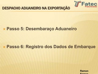 DESPACHO ADUANEIRO NA EXPORTAÇÃO




   Passo 5: Desembaraço Aduaneiro



   Passo 6: Registro dos Dados de Embarque




                                     Ramon
 