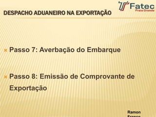 DESPACHO ADUANEIRO NA EXPORTAÇÃO




   Passo 7: Averbação do Embarque


   Passo 8: Emissão de Comprovante de
    Exportação


                                     Ramon
 