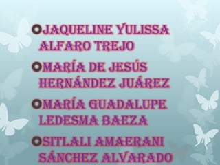 Jaqueline Yulissa
Alfaro Trejo
María de Jesús
Hernández Juárez
María Guadalupe
Ledesma Baeza
Sitlali Amaerani
Sánchez Alvarado
 