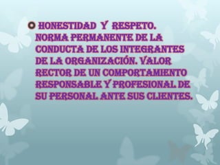  HONESTIDAD y RESPETO.
Norma permanente de la
conducta de los integrantes
de la organización. valor
rector de un comportamiento
responsable y profesional de
su personal ante sus clientes.
 