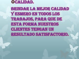 CALIDAD.
Brindar la mejor calidad
y esmero en todos los
trabajos, para que de
esta forma nuestros
clientes tengan un
resultado satisfactorio.
 