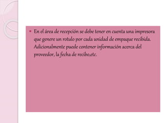  En el área de recepción se debe tener en cuenta una impresora
que genere un rotulo por cada unidad de empaque recibida.
Adicionalmente puede contener información acerca del
proveedor, la fecha de recibo,etc.
 