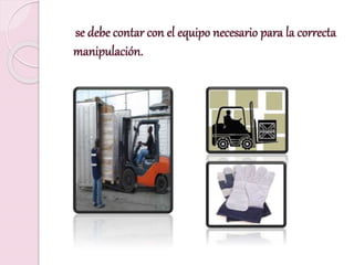 se debe contar con el equipo necesario para la correcta
manipulación.
 