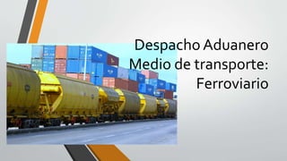 Despacho Aduanero
Medio de transporte:
Ferroviario
 