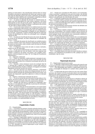 12738                                                                       Diário da República, 2.ª série — N.º 71 — 10 de abril de 2012

quência no ensino básico e das classificações internas finais no ensino           35.3 — Sempre que o presidente do JNE autorize a um examinando,
secundário, procedem ao apuramento dos alunos que reúnam as condi-            a título excecional, a repetição de uma prova de exame, esta decisão
ções legais de admissão às provas de exame e organizam, por disciplina,       só produz efeito mediante anulação da prova já efetuada, em momento
a listagem por ordem alfabética dos examinandos, competindo ao diretor        anterior ao da publicação das classificações de exame.
da escola autorizar a afixação das pautas de chamada.                             35.4 — A indicação no papel de prova de elementos suscetíveis de iden-
   32.2 — As pautas de chamada são afixadas no estabelecimento de             tificar o examinando implica a anulação da prova pelo presidente do JNE.
ensino com uma antecedência de, pelo menos, quarenta e oito horas                 35.5 — O registo no papel da prova de exame de expressões desres-
relativamente ao início das provas de exame. Naquelas devem constar           peitosas e ou descontextualizadas pode implicar a anulação da mesma,
a identificação da prova (código/disciplina), a indicação do dia, da hora     por decisão do presidente do JNE.
e da sala onde os alunos realizam o exame.                                        35.6 — Os procedimentos anteriormente referidos são adotados sem
   32.3 — As provas de exame realizam-se no estabelecimento de ensino         prejuízo de ulterior procedimento criminal.
no qual os examinandos estão inscritos, mas, sempre que se mostre con-            36 — Fraudes:
veniente, pode proceder-se à sua deslocação para um estabelecimento               36.1 — Ao professor vigilante compete suspender imediatamente as
de ensino diferente do frequentado ou daquele em que efetuaram a              provas dos examinandos e de eventuais cúmplices que no decurso da
sua inscrição, competindo à respetiva Direção Regional de Educação            realização da prova de exame cometam ou tentem cometer inequivoca-
o plano de distribuição dos alunos em articulação com a delegação             mente qualquer fraude, não podendo esses examinandos abandonar a
regional do JNE.                                                              sala até ao fim do tempo de duração da prova.
   32.4 — As pautas de classificação das provas de exame são afixadas             36.2 — A situação referida no número anterior deve ser imediatamente
na escola da sua realização, nas datas estabelecidas no calendário de         comunicada ao diretor da escola, a quem compete a anulação de qualquer
provas e exames.                                                              modalidade e tipo de prova, mediante relatório devidamente fundamen-
   32.5 — A afixação das pautas de classificação nos estabelecimentos         tado, ficando em arquivo na escola a prova anulada, bem como outros
de ensino constitui o único meio oficial de comunicação dos resultados        elementos de comprovação da fraude, para eventuais averiguações.
de exame aos interessados, sendo contados a partir das datas de afixação          36.3 — A suspeita de fraude que venha a verificar-se posteriormente à
os prazos consequentes.                                                       realização de qualquer prova de exame implica a suspensão da eventual
   32.6 — É obrigatório lavrar termo de todos os exames realizados,           eficácia dos documentos entretanto emitidos, após a elaboração de um
mesmo em caso de reprovação.                                                  relatório fundamentado em ordem à possível anulação da prova, na
   32.7 — Os serviços de administração escolar podem a todo o tempo           sequência das diligências consideradas necessárias.
proceder à retificação dos erros de cálculo e dos erros materiais que             36.4 — A anulação da prova de exame nos casos referidos no número
venham a verificar-se nas pautas, nos termos e nas certidões conse-           anterior é da competência do presidente do JNE, qualquer que seja a
quentes, conforme disposto no artigo 148.º do Código do Procedimento          modalidade e tipo de exame.
Administrativo.
   33 — Admissão condicional:
   33.1 — Podem ser admitidos condicionalmente à prestação de pro-                                        SECÇÃO VIII
vas de exame os alunos cuja situação escolar suscite dúvidas que não
possam estar esclarecidas até ao momento da prestação das provas de                                 Reapreciação das provas
exame requeridas.                                                                37 — Reapreciação das provas de exame:
   33.2 — Quando o aluno interpuser recurso da avaliação final do                37.1 — É admitida a reapreciação de todas as provas de exame de cuja
3.º período que o impeça de se apresentar a exame pode realizar a             resolução haja registo escrito ou produção de trabalho tridimensional.
prova condicionalmente, ficando a validação e divulgação do resultado            37.2 — Têm legitimidade para requerer a reapreciação da prova de
dependente da decisão favorável do recurso.                                   exame o encarregado de educação ou o próprio aluno, quando maior
   33.3 — Nos casos previstos nos números anteriores, a informação            de idade.
relativa à situação escolar dos alunos tem obrigatoriamente de ser su-           37.3 — A reapreciação das provas finais de ciclo, dos exames finais
prida até à data de afixação das classificações das provas de exame, sem      nacionais, dos exames a nível de escola para alunos com necessidades
prejuízo das disposições específicas aplicáveis a ofertas de educação         educativas de carácter permanente e das provas/exames de equivalência
e formação.                                                                   à frequência é da competência do JNE.
   34 — Suporte e material para realização das provas:                           38 — Consulta das provas de exame:
   34.1 — As provas escritas das provas/exames de equivalência à fre-            38.1 — O requerimento de consulta da prova é dirigido ao diretor da
quência, das provas finais de ciclo e dos exames finais nacionais são         escola e entregue, nos dois dias úteis imediatamente a seguir ao da publi-
realizadas em papel de modelo oficial de características distintas.           cação da respetiva classificação, nos serviços de administração escolar
   34.2 — Sempre que uma prova é realizada em computador, deve                do estabelecimento de ensino onde foram afixados os resultados.
proceder-se à sua impressão, em duplicado, na presença do examinando,            38.2 — Cada requerimento diz apenas respeito a uma prova.
logo após a conclusão da mesma.                                                  38.3 — O estabelecimento de ensino, nos dois dias úteis seguintes,
   34.3 — Nas provas finais de ciclo do ensino básico e nos exames finais     deve fornecer as cópias da prova realizada, dos enunciados com as cota-
nacionais do ensino secundário os examinandos apenas podem utilizar           ções e dos critérios de classificação, mediante o pagamento dos encargos.
em cada disciplina o material discriminado na respetiva Informação-              38.4 — Os encargos referidos no número anterior são estabelecidos
-Prova final e Informação-Exame de cada prova/código, da responsa-            pelo diretor da escola, de acordo com a legislação em vigor, e constituem
bilidade do GAVE. Nas provas/exames de equivalência à frequência              receita própria do estabelecimento de ensino.
os examinandos apenas podem utilizar em cada disciplina o material               38.5 — A consulta do original da prova, quando solicitada pelo re-
discriminado na respetiva Informação-Prova de equivalência à frequência       querente, só pode ser efetuada na presença de um elemento do órgão de
no ensino básico e Informação-Exame de equivalência à frequência no           direção da escola ou de um docente do secretariado de exames.
ensino secundário, da responsabilidade da escola.                                39 — Requerimento de reapreciação da prova:
                                                                                 39.1 — Se, após a consulta, o requerente pretender a reapreciação da
                                                                              prova de exame, deve entregar nos serviços de administração escolar,
                            SECÇÃO VII                                        nos dois dias úteis seguintes à data em que a cópia da prova lhe foi
                                                                              facultada, requerimento nesse sentido, acompanhado obrigatoriamente
                      Irregularidades e fraudes                               da alegação justificativa e fazendo, no ato da entrega e mediante recibo,
  35 — Irregularidades:                                                       depósito da quantia de € 25 (vinte e cinco euros).
  35.1 — A ocorrência de quaisquer situações anómalas durante a reali-           39.2 — O requerimento referido no número anterior é feito em im-
zação de qualquer prova deve ser comunicada de imediato ao diretor da         presso normalizado e dirigido ao presidente do JNE.
escola, o qual decide do procedimento a adotar, devendo ser posterior-           39.3 — A quantia depositada nos termos do n.º 39.1 é guardada no
mente elaborado relatório do acontecido para comunicação ao JNE, que          cofre da escola até decisão do processo, sendo restituída ao requerente se
poderá também, consoante a gravidade do caso, intervir em articulação         a classificação resultante da reapreciação for superior à inicial, passando
com o órgão de direção da escola.                                             a constituir receita própria da escola nos restantes casos.
  35.2 — Qualquer irregularidade imputável ao processo das provas/               39.4 — A alegação deve indicar as razões que fundamentam o pedido
exames de equivalência à frequência deve ser comunicada à presidência         de reapreciação, as quais apenas podem ser de natureza científica ou de
do JNE para, no âmbito das competências que lhe estão consignadas,            juízo sobre a aplicação dos critérios de classificação, ou existência de
decidir em conformidade, no sentido de repor a legal normalidade, no-         vício processual, não podendo, sob pena de indeferimento liminar do
meadamente em situações decorrentes da não observância do estipulado          processo de reapreciação, conter elementos identificativos do aluno ou
no n.º 30.6, detetadas em sede de reapreciação ou que venham a ser            referências à sua situação escolar ou profissional, nestes se incluindo a
verificadas posteriormente.                                                   menção a qualquer estabelecimento de ensino frequentado, ao número
 