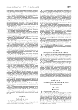 Diário da República, 2.ª série — N.º 71 — 10 de abril de 2012                                                                                   12739

de disciplinas em falta para completar a sua escolaridade, às classifi-           41.2 — A reclamação deve refutar os argumentos apresentados pelo
cações obtidas nas várias disciplinas, à classificação necessária para a       professor relator, constituindo apenas fundamento desta a discordância na
conclusão do ciclo de estudos e para o acesso ao ensino superior, no           aplicação dos critérios de classificação das provas e a existência de vício
caso dos alunos do ensino secundário.                                          processual, sendo indeferidas liminarmente as reclamações baseadas
   39.5 — A prova é reapreciada sempre na sua totalidade, independen-          em quaisquer outros fundamentos e ainda aquelas que, na sua funda-
temente do número de questões invocadas pelo requerente.                       mentação, contenham elementos identificativos do aluno ou referências
   39.6 — Se o requerimento de reapreciação incidir exclusivamente             à sua situação escolar ou profissional, nestes se incluindo a menção a
sobre erro na soma das cotações, não há lugar à apresentação da alegação       qualquer estabelecimento de ensino que o mesmo tenha frequentado,
nem é devido o depósito de qualquer quantia.                                   ao número de disciplinas em falta para completar a sua escolaridade, às
   39.7 — A retificação dos erros de soma das cotações das provas é            classificações obtidas nas várias disciplinas, à classificação necessária
da competência do diretor da escola se se tratar de provas/exames de           para a conclusão do ciclo de estudos e para o acesso ao ensino superior,
equivalência à frequência e da competência do JNE se se tratar de provas       no caso dos alunos do ensino secundário.
finais de ciclo/exames finais nacionais, os quais foram classificados em          41.3 — A reclamação apenas pode incidir sobre as questões que
sede de agrupamento de exames.                                                 foram objeto de reapreciação, quer aquelas que foram alegadas pelo
   39.8 — Sempre que a prova de exame for constituída por duas com-            aluno quer aquelas que, não tendo sido alegadas, mereceram alteração
ponentes (escrita/oral ou escrita/prática), a apresentação do requerimento     da classificação por parte do professor relator.
de reapreciação da componente escrita não adia a prestação da segunda.            41.4 — A reclamação é apresentada diretamente na escola onde foi
   40 — Decisão do requerimento de reapreciação:                               realizado o exame, no prazo de quatro dias úteis a contar da data da
   40.1 — Compete ao estabelecimento de ensino onde foi apresentado            afixação prevista no n.º 40.14, e imediatamente remetida ao presidente
o requerimento de reapreciação promover a correta organização do               do JNE, acompanhada de todo o processo de reapreciação.
respetivo processo e enviá-lo no dia útil imediatamente a seguir para             41.5 — O presidente do JNE aprecia e decide da reclamação no prazo
os serviços competentes do JNE.                                                máximo de 30 dias úteis contados a partir da data da apresentação da
   40.2 — A reapreciação da prova é assegurada por um professor relator,       reclamação no estabelecimento de ensino, recorrendo, se necessário, a
a designar pelo JNE, e incide sobre toda a prova.                              pareceres de professores especialistas, do GAVE e da Inspeção-Geral
   40.3 — O professor relator não pode ter classificado a prova que é          da Educação.
objeto de reapreciação.                                                           41.6 — Em caso de deferimento da reclamação, a decisão deve de-
   40.4 — Em sede de reapreciação, é legítima e procedente a retificação       terminar as diligências necessárias à reposição da legalidade e ao apu-
de eventuais erros que o professor relator verifique na transcrição das        ramento das responsabilidades disciplinares, se a tal houver lugar.
cotações e ou na soma das cotações da totalidade dos itens da prova.              41.7 — A decisão que recair sobre a reclamação é definitiva, não
   40.5 — Ao professor relator compete propor e fundamentar devida-            passível de qualquer outra impugnação administrativa.
mente a nova classificação a atribuir à prova, de valor inferior, igual ou        41.8 — Os especialistas que asseguram a análise e decisão das re-
superior à inicial, justificando, nomeadamente, as questões alegadas pelo      clamações relativas às reapreciações recebem a importância ilíquida de
aluno e aquelas que foram sujeitas a alteração por discordância com a          € 14,96 por cada reclamação.
classificação atribuída pelo classificador.
   40.6 — A classificação resultante da incorporação da proposta do                                          SECÇÃO X
professor relator passa a constituir a classificação final da prova, após
homologação pelo presidente do JNE.                                                   Alunos praticantes desportivos de alto rendimento
   40.7 — Em caso de discrepância notória entre a proposta apresentada
pelo professor relator e a classificação inicial da prova ou na ocorrência        42 — Época especial para praticantes desportivos de alto rendimento:
de circunstâncias objetivas excecionais, o presidente do JNE manda                42.1 — Os alunos praticantes desportivos de alto rendimento podem
reapreciar a prova a um segundo professor relator ou recorre a outros pro-     requerer a realização das provas de exame em época especial, desde que
cedimentos adequados para estabelecer a classificação final da prova.          estas sejam coincidentes com o período de participação em competições
   40.8 — Para os efeitos referidos no número anterior, entende-se por         desportivas, conforme regulamentado no artigo 17.º do Decreto-Lei
discrepância notória a diferença igual ou superior a 15 pontos percentu-       n.º 272/2009, de 1 de outubro.
ais, nas provas do ensino básico, e 25 pontos, nas provas do ensino se-           42.2 — A medida referida no número anterior é aplicável aos exames
cundário, entre a classificação resultante da incorporação da classificação    de equivalência à frequência e provas finais dos 2.º e 3.º ciclos do ensino
proposta pelo professor relator e a classificação inicial da prova.            básico, bem como às provas de equivalência à frequência e exames finais
   40.9 — O segundo relator reaprecia de novo a prova nos termos               nacionais do ensino secundário.
referidos no n.º 40.5, com conhecimento da proposta do primeiro relator.          42.3 — O requerimento deve ser apresentado pelo encarregado de
   40.10 — A classificação resultante da incorporação da proposta do           educação ou o próprio aluno, quando maior, à direção da escola, que
segundo professor relator passa a constituir a classificação final da prova,   o remete ao Presidente do JNE até ao 7.º dia útil anterior ao início da
após homologação pelo presidente do JNE.                                       época de exames nacionais. A declaração comprovativa da situação
   40.11 — A classificação final da reapreciação pode ser inferior à           exposta, validada pelo Instituto Português do Desporto e Juventude, I. P.,
classificação atribuída aquando da classificação da prova, não podendo,        é remetida à presidência do JNE.
no entanto, implicar em caso algum a reprovação do aluno quando este              42.4 — A época especial para praticantes desportivos de alto rendi-
já tiver sido aprovado com base na classificação inicial, caso em que          mento realiza-se numa só fase, com uma única chamada. No caso das pro-
a classificação final da reapreciação será a mínima necessária para            vas finais de ciclo do ensino básico e dos exames finais nacionais do en-
garantir a aprovação.                                                          sino secundário, a época especial ocorre na primeira quinzena de agosto.
   40.12 — O JNE, após a decisão, devolve aos estabelecimentos de
ensino os processos de reapreciação, acompanhados de alegações, pa-
receres dos professores relatores e grelhas de classificação para eventual                                CAPÍTULO IV
consulta, quando solicitado pelos requerentes.
   40.13 — Os resultados das reapreciações são afixados nos estabe-                  Condições especiais de realização de provas
lecimentos de ensino nas datas estabelecidas no calendário anual de                             de avaliação externa
provas e exames.
   40.14 — A afixação referida no número anterior constitui o único
meio oficial de comunicação dos resultados da reapreciação aos re-                                          SECÇÃO XI
querentes, sendo contado a partir da data da afixação o prazo previsto
no n.º 41.4.                                                                                                Ensino básico
   40.15 — Pela reapreciação de cada prova do ensino básico e do                  43 — Provas finais dos 2.º e 3.º ciclos:
ensino secundário é devido ao professor relator a importância ilíquida            43.1 — Os alunos com necessidades educativas especiais de carácter
de € 7,48.                                                                     permanente enquadradas pelo Decreto-Lei n.º 3/2008, de 7 de janeiro,
                                                                               ou pelo Decreto Legislativo Regional n.º 15/2006/A, de 7 de abril, no
                                                                               caso dos alunos da Região Autónoma dos Açores, ou pelo Decreto
                              SECÇÃO IX                                        Legislativo Regional n.º 33/2009/M, de 31 de dezembro, no caso dos
                                                                               alunos da Região Autónoma da Madeira, de acordo com as especificida-
                       Reclamação das provas                                   des e terminologia adotadas nos referidos diplomas, realizam as provas
   41 — Reclamação das provas de exame:                                        finais dos 2.º e 3.º ciclos do ensino básico de Língua Portuguesa e de
   41.1 — Da decisão que recaiu sobre o processo de reapreciação pode          Matemática nos 6.º e 9.º anos de escolaridade, com condições especiais,
ainda haver reclamação, a apresentar ao presidente do JNE.                     sob proposta do conselho de turma.
 
