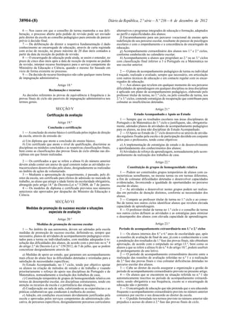 38904-(8) Diário da República, 2.ª série—N.º 236—6 de dezembro de 2012
6 — Nos casos em que o conselho de turma mantenha a sua deli-
beração, o processo aberto pelo pedido de revisão pode ser enviado
pelo diretor da escola ao conselho pedagógico para emissão de parecer
prévio à decisão final.
7 — Da deliberação do diretor e respetiva fundamentação é dado
conhecimento ao encarregado de educação, através de carta registada
com aviso de receção, no prazo máximo de 20 dias úteis contados a
partir da data da receção do pedido de revisão.
8 — O encarregado de educação pode ainda, se assim o entender, no
prazo de cinco dias úteis após a data de receção da resposta ao pedido
de revisão, interpor recurso hierárquico para o serviço competente do
Ministério da Educação e Ciência, quando o mesmo for baseado em
vício de forma existente no processo.
9 — Da decisão do recurso hierárquico não cabe qualquer outra forma
de impugnação administrativa.
Artigo 18.º
Reclamação e recursos
As decisões referentes às provas de equivalência à frequência e às
provas finais de ciclo são passíveis de impugnação administrativa nos
termos gerais.
SECÇÃO V
Certificação da avaliação
Artigo 19.º
Conclusão e certificação
1 — Aconclusão do ensino básico é certificada pelos órgãos de direção
da escola, através da emissão de:
a) Um diploma que ateste a conclusão do ensino básico;
b) Um certificado que ateste o nível de qualificação, discrimine as
disciplinas ou módulos concluídos e as respetivas classificações finais,
bem como as classificações das provas finais de ciclo obtidas nas dis-
ciplinas em que foram realizadas.
2 — Os certificados a que se refere a alínea b) do número anterior
devem ainda conter um anexo do qual constem todas as atividades ex-
tracurriculares desenvolvidas pelo aluno, designadamente as realizadas
no âmbito de ações de voluntariado.
3 — Mediante a apresentação de requerimento, é passado, pelo di-
retor da escola, um certificado para efeitos de admissão no mercado de
trabalho, ao aluno que atingir a idade limite da escolaridade obrigatória,
abrangido pelo artigo 14.º do Decreto-Lei n.º 3/2008, de 7 de janeiro.
4 — Os modelos de diploma e certificado previstos nos números
anteriores são aprovados por despacho do Ministro da Educação e
Ciência.
SECÇÃO VI
Medidas de promoção do sucesso escolar e situações
especiais de avaliação
Artigo 20.º
Medidas de promoção do sucesso escolar
1 — No âmbito da sua autonomia, devem ser adotadas pela escola
medidas de promoção do sucesso escolar, definindo-se, sempre que
necessário, planos de atividades de acompanhamento pedagógico orien-
tados para a turma ou individualizados, com medidas adequadas à re-
solução das dificuldades dos alunos, de acordo com o previsto no n.º 4
do artigo 2.º do Decreto-Lei n.º 139/2012, de 5 de julho, que se podem
concretizar designadamente através de:
a) Medidas de apoio ao estudo, que garantam um acompanhamento
mais eficaz do aluno face às dificuldades detetadas e orientadas para a
satisfação de necessidades específicas;
b) Estudo Acompanhado, no 1.º ciclo, tendo por objetivo apoiar
os alunos na criação de métodos de estudo e de trabalho e visando
prioritariamente o reforço do apoio nas disciplinas de Português e de
Matemática, nomeadamente a resolução dos trabalhos de casa;
c) Constituição temporária de grupos de homogeneidade relativa em
termos de desempenho escolar, em disciplinas estruturantes, tendo em
atenção os recursos da escola e a pertinência das situações;
d) Coadjuvação em sala de aula, valorizando-se as experiências e as
práticas colaborativas que conduzam à melhoria do ensino;
e) Adoção, em condições excecionais devidamente justificadas pela
escola e aprovadas pelos serviços competentes da administração edu-
cativa, de percursos específicos, designadamente percursos curriculares
alternativos e programas integrados de educação e formação, adaptados
ao perfil e especificidades dos alunos;
f) Encaminhamento para um percurso vocacional de ensino após
redefinição do seu percurso escolar, resultante do parecer de psicólogos
escolares e com o empenhamento e a concordância do encarregado de
educação;
g) Acompanhamento extraordinário dos alunos nos 1.º e 2.º ciclos,
conforme estabelecido no calendário escolar;
h) Acompanhamento a alunos que progridam ao 2.º ou ao 3.º ciclos
com classificação final inferior a 3 a Português ou a Matemática no
ano escolar anterior.
2 — O plano de acompanhamento pedagógico de turma ou individual
é traçado, realizado e avaliado, sempre que necessário, em articulação
com outros técnicos de educação e em contacto regular com os encar-
regados de educação.
3 — Aos alunos que revelem em qualquer momento do seu percurso
dificuldades de aprendizagem em qualquer disciplina ou área disciplinar
é aplicado um plano de acompanhamento pedagógico, elaborado pelo
professor titular de turma, no 1.º ciclo, ou pelo conselho de turma, nos
2.º e 3.º ciclos, contendo estratégias de recuperação que contribuam para
colmatar as insuficiências detetadas.
Artigo 21.º
Estudo Acompanhado e Apoio ao Estudo
1 — Sempre que os resultados escolares nas áreas disciplinares de
Português e de Matemática do 1.º ciclo o justifiquem, são, obrigatoria-
mente, adotados planos de atividades de acompanhamento pedagógico
para os alunos, na área não disciplinar de Estudo Acompanhado.
2 — OApoio ao Estudo do 2.º ciclo desenvolve-se através de ativida-
des regulares fixadas pela escola e de participação decidida em conjunto
pelos pais e professores, tendo como objetivos:
a) A implementação de estratégias de estudo e de desenvolvimento
e aprofundamento dos conhecimentos dos alunos;
b)Atividades de reforço da aprendizagem, nomeadamente pelo acom-
panhamento da realização dos trabalhos de casa.
Artigo 22.º
Constituição de grupos de homogeneidade relativa
1 — Podem ser constituídos grupos temporários de alunos com ca-
racterísticas semelhantes, na mesma turma ou em turmas diferentes,
a fim de colmatar dificuldades detetadas e desenvolver capacidades
evidenciadas, favorecendo a igualdade de oportunidades no percurso
escolar do aluno.
2 — As atividades a desenvolver nestes grupos podem ser realiza-
das em períodos de duração distintos, conforme as necessidades dos
alunos.
3 — Compete ao professor titular de turma no 1.º ciclo e ao conse-
lho de turma nos outros ciclos identificar alunos que revelem elevada
capacidade de aprendizagem.
4 — O professor titular de turma no 1.º ciclo e o conselho de turma
nos outros ciclos definem as atividades e as estratégias para otimizar
o desempenho dos alunos com elevada capacidade de aprendizagem.
Artigo 23.º
Período de acompanhamento extraordinário nos 1.º e 2.º ciclos
1 — Os alunos internos dos 4.º e 6.º anos de escolaridade que, após
as reuniões de avaliação de final de ano, já com o conhecimento e com
a ponderação dos resultados da 1.ª fase das provas finais, não obtenham
aprovação, de acordo com o estipulado no artigo 13.º, bem como os
alunos a que se refere a alínea b) do n.º 6 do artigo 10.º, podem usufruir
de prolongamento do ano letivo.
2 — O período de acompanhamento extraordinário decorre entre a
realização das reuniões de avaliação referidas no n.º 1 e a realização
da 2.ª fase das provas finais e visa colmatar deficiências detetadas no
percurso escolar dos alunos.
3 — Cabe ao diretor da escola assegurar a organização e gestão do
período de acompanhamento extraordinário previsto no presente artigo.
4 — Os alunos que se encontrem na situação referida no n.º 1 são
automaticamente inscritos no período de acompanhamento extraordi-
nário, sendo obrigatória a sua frequência, exceto se o encarregado de
educação não o permitir.
5 — O encarregado de educação que não pretenda que o seu educando
frequente o acompanhamento extraordinário previsto no número anterior
comunica por escrito o seu desacordo ao diretor da escola.
6 — O pedido formulado nos termos previsto no número anterior não
prejudica o acesso do aluno à 2.ª fase das provas finais de ciclo.
 