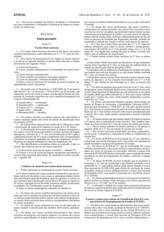 6318-(6) Diário da República, 2.ª série—N.º 40—26 de fevereiro de 2019
14 — Nas provas constantes da Tabela C do Quadro V constituídas
por duas componentes é obrigatória a realização de ambas as compo-
nentes, na mesma fase.
SECÇÃO II
Ensino secundário
Artigo 15.º
Exames finais nacionais
1 — Os exames finais nacionais destinam-se aos alunos dos cursos
científico-humanísticos, sendo aplicados nos 11.º e 12.º anos de esco-
laridade.
2 — Para efeitos de prosseguimento de estudos no ensino superior
e ou provas de ingresso, realizam os exames finais nacionais os alunos
provenientes das seguintes ofertas:
a) Cursos profissionais;
b) Cursos científico-humanísticos na modalidade do ensino recor-
rente;
c) Cursos artísticos especializados;
d) Cursos científico-tecnológicos com planos próprios;
e) Cursos de educação e formação de adultos (EFA);
f) Outros cursos ou percursos de formação de nível secundário, de-
signadamente cursos vocacionais.
3 — De acordo com os Despachos n.os
2285/2009, de 16 de janeiro,
2007-B/2013, de 1 de fevereiro, e 7031-A/2015, de 24 de junho, são
elaborados a nível de escola os exames das disciplinas bienais da com-
ponente de formação específica do curso científico-humanístico de
Línguas e Humanidades de:
a) Alemão (801) — continuação;
b) Espanhol (847) — continuação;
c) Francês (317) — iniciação;
d) Inglês (450) — iniciação;
e) Mandarim (848) — iniciação.
4 — Os exames referidos no número anterior são equivalentes a
exames nacionais apenas para efeito do cálculo da classificação final
de disciplina (CFD).
5 — Os exames finais nacionais são cotados de 0 a 200 pontos, sendo
a classificação de exame (CE) expressa na escala de 0 a 20 valores.
6 — A classificação dos exames nacionais de línguas estrangeiras e
dos exames a nível de escola equivalentes a exames nacionais de línguas
estrangeiras, referidos no n.º 3, tem uma ponderação de 80 % para a
componente escrita e de 20 % para a componente oral, correspondendo
160 pontos às cotações atribuídas aos itens da componente escrita e
40 pontos às cotações atribuídas aos itens da componente oral.
7 — São identificadas as disciplinas objeto de avaliação, o tipo e a
duração das respetivas provas nos termos seguintes:
a) Exames finais nacionais do ensino secundário — Quadro VI;
b) Exames a nível de escola de línguas estrangeiras equivalentes a
exames finais nacionais para efeitos de conclusão do ensino secundá-
rio — Quadro VII;
Artigo 16.º
Condições de admissão aos exames finais nacionais
1 — Podem apresentar-se à realização de exames finais nacionais:
a) Os alunos internos dos cursos científico-humanísticos que na ava-
liação interna da disciplina a cujo exame se apresentam tenham obtido
uma classificação anual de frequência igual ou superior a 8 valores no
ano terminal e uma classificação interna final (CIF) igual ou superior a
10 valores, calculada através da média aritmética simples, arredondada
às unidades, das classificações anuais de frequência;
b) Todos os alunos autopropostos constantes do Quadro II.
2 — Os alunos dos cursos científico-humanísticos do ensino recor-
rente, dos cursos científico-tecnológicos com planos próprios e dos cur-
sos artísticos especializados podem realizar, como alunos autopropostos,
os exames finais nacionais para certificar correspondentes disciplinas
do ensino secundário.
3 — Os alunos do ensino recorrente em caso de não aprovação no
exame mantêm a classificação dos módulos efetivamente capitaliza-
dos.
4 — Os alunos dos cursos científico-humanísticos, dos cursos
científico-tecnológicos com planos próprios e os alunos dos cursos
artísticos especializados só podem realizar exames nacionais desde
que estejam ou tenham estado matriculados no ano em que a disciplina
é terminal.
5 — Os alunos dos cursos profissionais, dos cursos científico-
-humanísticos do ensino recorrente, dos cursos EFA e de outros cursos
ou percursos de nível secundário que pretendam realizar exames exclusi-
vamente para prosseguimento de estudos e ou como provas de ingresso,
podem realizar exames finais nacionais, independentemente do ano, do
curso ou percurso de formação que frequentam, devendo, contudo, ser
acautelada a validade dos exames a utilizar como provas de ingresso.
6 — A 1.ª fase dos exames finais nacionais dos 11.º e 12.º anos tem
carácter obrigatório para todos os alunos internos e autopropostos,
sem prejuízo do referido no n.º 8 do presente artigo, nos n.os
1 e 2 do
artigo 20.º e no legalmente estabelecido para os alunos excluídos por
faltas e para as melhorias de classificação.
7 — Podem realizar exames finais nacionais na 2.ª fase, os alunos
que:
a) Não tenham obtido aprovação nas disciplinas em que realizaram
exames finais nacionais na 1.ª fase, ou seja, que não tenham obtido 10
valores na classificação final da disciplina (CFD);
b) Pretendam realizar melhoria de classificação em qualquer disciplina
que tenham aprovado por frequência ou cujo exame tenham realizado
na 1.ª fase, no mesmo ano escolar;
c) Pretendam realizar exames finais nacionais exclusivamente como
provas de ingresso e ou nas situações mencionadas nos n.os
1 a 4 do
artigo 17.º que tenham já sido realizados na 1.ª fase, no mesmo ano
escolar.
8 — Um aluno de qualquer curso pode inscrever-se na 2.ª fase, como
autoproposto, para a realização de provas ou componentes de prova de
exames finais nacionais de disciplinas que não pertençam ao seu plano
de estudos, desde que tenha realizado na 1.ª fase outro exame calenda-
rizado para o mesmo dia e hora, sendo aqueles equiparados a exames
realizados na 1.ª fase.
9 — Os alunos com percurso formativo próprio desenvolvido no
quadro do Projeto de Autonomia e Flexibilidade Curricular (PAFC),
aprovado pelo Despacho n.º 5908/2017, de 5 de julho, podem realizar
na 2.ª fase provas ou componentes de prova de exames finais nacionais
desde que na 1.ª fase tenham realizado outro exame calendarizado para
o mesmo dia e hora, sendo aqueles equiparados a exames realizados
na 1.ª fase.
10 — Os alunos internos que não tenham obtido CFD igual ou superior
a 10 valores, após a realização do exame final da 1.ª fase, mantêm a qua-
lidade de alunos internos na 2.ª fase de exames do mesmo ano escolar.
11 — Para os alunos referidos no número anterior, a CIF apenas se
mantém válida até à 2.ª fase de exames do mesmo ano escolar.
12 — Nos exames nacionais constituídos por duas componentes,
escrita e oral, é obrigatória a realização de ambas as componentes, na
mesma fase.
13 — Os alunos de PLNM do nível avançado do 12.º ano realizam o
exame final nacional de Português (639), para efeitos de conclusão do
ensino secundário ou para prosseguimento de estudos.
14 — Os alunos de PLNM do 12.º ano de escolaridade dos cursos
científico-humanísticos e dos cursos artísticos especializados, posicio-
nados nos níveis de iniciação ou intermédio, realizam o exame final
nacional de PLNM (839) de nível intermédio, para conclusão do ensino
secundário ou para prosseguimento de estudos, conforme o regime
aplicável.
15 — Os alunos de PLNM, de nível avançado, que se encontrem a
frequentar o 12.º ano de escolaridade e que tenham concluído o nível
intermédio no 11.º ano podem realizar como alunos internos o exame
final nacional de PLNM (839), para efeitos de conclusão do ensino
secundário, tendo de realizar, obrigatoriamente, o exame final nacional
de Português (639), caso anulem a matrícula até à penúltima semana
do 3.º período.
16 — Os alunos que pretendam terminar os seus percursos formativos
podem realizar os exames finais nacionais, nos termos previstos no
Decreto-Lei n.º 357/2007, de 29 de outubro.
17 — Autilização e validade dos exames finais nacionais como provas
de ingresso constam de deliberações publicadas pela Comissão Nacional
de Acesso ao Ensino Superior (CNAES).
Artigo 17.º
Exames a realizar para cálculo da Classificação Final de Curso
para Efeitos de Prosseguimento de Estudos (CFCEPE)
1 — Os alunos dos cursos artísticos especializados, dos cursos profis-
sionais e dos cursos vocacionais, ao abrigo do Decreto-Lei n.º 139/2012,
de 5 de julho, com o curso concluído no ano escolar 2012/2013 e se-
guintes, que pretendam prosseguir estudos no ensino superior realizam,
como autopropostos, o exame final nacional de Português (639), da
componente de formação geral dos cursos científico-humanísticos, e
 