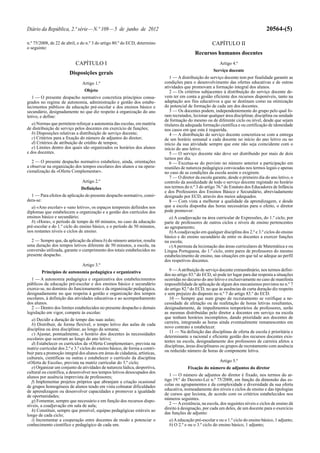 20564-(5)

Diário da República, 2.ª série — N.º 109 — 5 de junho de 2012
n.º 75/2008, de 22 de abril, e do n.º 3 do artigo 80.º do ECD, determino
o seguinte:

CAPÍTULO II
Recursos humanos docentes

CAPÍTULO I

Artigo 4.º

Disposições gerais

Serviço docente

Artigo 1.º
Objeto
1 — O presente despacho normativo concretiza princípios consagrados no regime de autonomia, administração e gestão dos estabelecimentos públicos da educação pré-escolar e dos ensinos básico e
secundário, designadamente no que diz respeito à organização do ano
letivo, e define:
a) Normas que permitem reforçar a autonomia das escolas, em matéria
de distribuição de serviço pelos docentes em exercício de funções;
b) Disposições relativas a distribuição de serviço docente;
c) Critérios para a fixação do número de adjuntos do diretor;
d) Critérios de atribuição de crédito de tempos;
e) Limites dentro dos quais são organizados os horários dos alunos
e dos docentes.
2 — O presente despacho normativo estabelece, ainda, orientações
a observar na organização dos tempos escolares dos alunos e na operacionalização da «Oferta Complementar».
Artigo 2.º
Definições
1 — Para efeitos de aplicação do presente despacho normativo, considera-se:
a) «Ano escolar» e «ano letivo», os espaços temporais definidos nos
diplomas que estabelecem a organização e a gestão dos currículos dos
ensinos básico e secundário;
b) «Hora», o período de tempo de 60 minutos, no caso da educação
pré-escolar e do 1.º ciclo do ensino básico, e o período de 50 minutos,
nos restantes níveis e ciclos de ensino.
2 — Sempre que, da aplicação da alínea b) do número anterior, resulte
uma duração dos tempos letivos diferente de 50 minutos, a escola, na
conversão utilizada, garante o cumprimento dos totais estabelecidos no
presente despacho.
Artigo 3.º
Princípios de autonomia pedagógica e organizativa
1 — A autonomia pedagógica e organizativa dos estabelecimentos
públicos da educação pré-escolar e dos ensinos básico e secundário
exerce-se, no domínio do funcionamento e da organização pedagógica,
designadamente no que respeita à gestão e organização dos tempos
escolares, à definição das atividades educativas e ao acompanhamento
dos alunos.
2 — Dentro dos limites estabelecidos no presente despacho e demais
legislação em vigor, compete às escolas:
a) Decidir a duração de tempo das suas aulas;
b) Distribuir, de forma flexível, o tempo letivo das aulas de cada
disciplina ou área disciplinar, ao longo da semana;
c) Ajustar, pontualmente, o horário dos docentes às necessidades
escolares que ocorram ao longo do ano letivo;
d) Estabelecer os currículos da «Oferta Complementar», prevista na
matriz curricular dos 2.º e 3.º ciclos do ensino básico, de forma a contribuir para a promoção integral dos alunos em áreas de cidadania, artísticas,
culturais, científicas ou outras e estabelecer o currículo da disciplina
«Oferta de Escola», prevista na matriz curricular do 3.º ciclo;
e) Organizar um conjunto de atividades de natureza lúdica, desportiva,
cultural ou científica, a desenvolver nos tempos letivos desocupados dos
alunos por ausência imprevista de professores;
f) Implementar projetos próprios que abranjam a criação ocasional
de grupos homogéneos de alunos tendo em vista colmatar dificuldades
de aprendizagem ou desenvolver capacidades e promover a igualdade
de oportunidades;
g) Fomentar, sempre que necessário e em função dos recursos disponíveis, a coadjuvação em sala de aula;
h) Constituir, sempre que possível, equipas pedagógicas estáveis ao
longo de cada ciclo;
i) Incrementar a cooperação entre docentes de modo a potenciar o
conhecimento científico e pedagógico de cada um.

1 — A distribuição do serviço docente tem por finalidade garantir as
condições para o desenvolvimento das ofertas educativas e de outras
atividades que promovam a formação integral dos alunos.
2 — Os critérios subjacentes à distribuição do serviço docente devem ter em conta a gestão eficiente dos recursos disponíveis, tanto na
adaptação aos fins educativos a que se destinam como na otimização
do potencial de formação de cada um dos docentes.
3 — Os docentes podem, independentemente do grupo pelo qual foram recrutados, lecionar qualquer área disciplinar, disciplina ou unidade
de formação do mesmo ou de diferente ciclo ou nível, desde que sejam
titulares da adequada formação científica e ou certificação de idoneidade
nos casos em que esta é requerida.
4 — A distribuição do serviço docente concretiza-se com a entrega
de um horário semanal a cada docente no início do ano letivo ou no
início da sua atividade sempre que este não seja coincidente com o
início do ano letivo.
5 — O serviço docente não deve ser distribuído por mais de dois
turnos por dia.
6 — Excetua-se do previsto no número anterior a participação em
reuniões de natureza pedagógica convocadas nos termos legais e apenas
no caso de as condições da escola assim o exigirem.
7 — O diretor da escola garante, desde o primeiro dia do ano letivo, o
controlo da assiduidade de todo o serviço docente registado no horário
nos termos do n.º 3 do artigo 76.º do Estatuto dos Educadores de Infância
e dos Professores dos Ensinos Básico e Secundário, abreviadamente
designado por ECD, através dos meios adequados.
8 — Com vista a melhorar a qualidade da aprendizagem, e desde
que a escola disponha das horas necessárias para o efeito, o diretor
pode promover:
a) A coadjuvação na área curricular de Expressões, do 1.º ciclo, por
parte de professores de outros ciclos e níveis de ensino pertencentes
ao agrupamento;
b) A coadjuvação em qualquer disciplina dos 2.º e 3.º ciclos do ensino
básico e do ensino secundário de entre os docentes a exercer funções
na escola;
c) A permuta da lecionação das áreas curriculares de Matemática e ou
Língua Portuguesa, do 1.º ciclo, entre pares de professores do mesmo
estabelecimento de ensino, nas situações em que tal se adeque ao perfil
dos respetivos docentes.
9 — A atribuição de serviço docente extraordinário, nos termos definidos no artigo 83.º do ECD, só pode ter lugar para dar resposta a situações
ocorridas no decurso do ano letivo e exclusivamente no caso de manifesta
impossibilidade de aplicação de algum dos mecanismos previstos no n.º 7
do artigo 82.º do ECD, no que às ausências de curta duração diz respeito
e sem prejuízo do disposto no n.º 7 do artigo 83.º do ECD.
10 — Sempre que num grupo de recrutamento se verifique a necessidade de afetação ou de reafetação de horas letivas resultantes,
designadamente, de impedimentos temporários de professores, serão
as mesmas distribuídas pelo diretor a docentes em serviço na escola
que tenham horários incompletos, dando prioridade aos docentes de
carreira, integrando as horas ainda eventualmente remanescentes em
novo contrato a estabelecer.
11 — Na definição das disciplinas de oferta de escola é prioritária e
determinante a racional e eficiente gestão dos recursos docentes existentes na escola, designadamente dos professores de carreira afetos a
disciplinas, áreas disciplinares ou grupos de recrutamento com ausência
ou reduzido número de horas de componente letiva.
Artigo 5.º
Fixação do número de adjuntos do diretor
1 — O número de adjuntos do diretor é fixado, nos termos do artigo 19.º do Decreto-Lei n.º 75/2008, em função da dimensão das escolas ou agrupamentos e da complexidade e diversidade da sua oferta
educativa, nomeadamente dos níveis e ciclos de ensino e das tipologias
de cursos que leciona, de acordo com os critérios estabelecidos nos
números seguintes.
2 — A existência, na escola, dos seguintes níveis e ciclos de ensino dá
direito à designação, por cada um deles, de um docente para o exercício
das funções de adjunto:
a) A educação pré-escolar e ou o 1.º ciclo do ensino básico, 1 adjunto;
b) O 2.º e ou o 3.º ciclo do ensino básico, 1 adjunto;

 