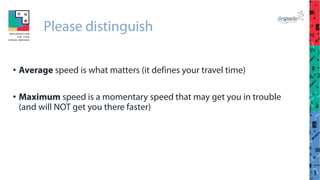 Please distinguish
• Average speed is what matters (it defines your travel time)
• Maximum speed is a momentary speed that may get you in trouble
(and will NOT get you there faster)
 