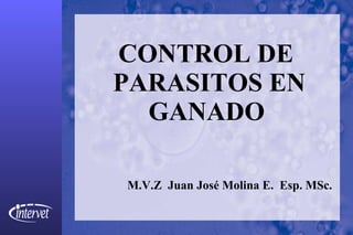 CONTROL DE  PARASITOS EN GANADO   M.V.Z  Juan José Molina E.  Esp. MSc. 