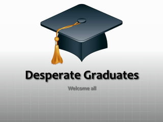 Desperate Graduates
Welcome all
 