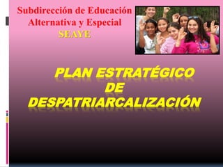 PLAN ESTRATÉGICO
DE
DESPATRIARCALIZACIÓN
Subdirección de Educación
Alternativa y Especial
SEAYE
 