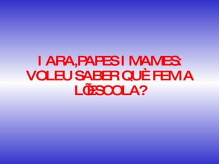 I ARA,PAPES I MAMES: VOLEU SABER QUÈ FEM A L’ESCOLA? 