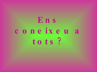 Ens coneixeu a tots? 