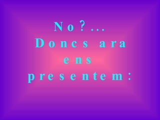 No?...  Doncs ara ens presentem: 